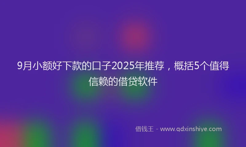 9月小额好下款的口子2025年推荐，概括5个值得信赖的借贷软件