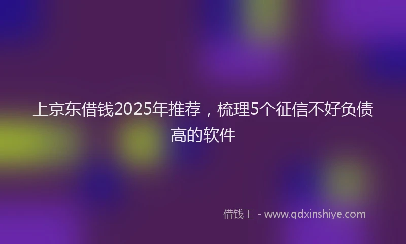 上京东借钱2025年推荐，梳理5个征信不好负债高的软件
