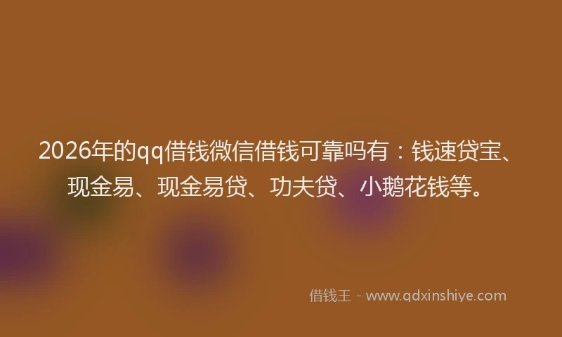 2026年的qq借钱微信借钱可靠吗有：钱速贷宝、现金易、现金易贷、功夫贷、小鹅花钱等。