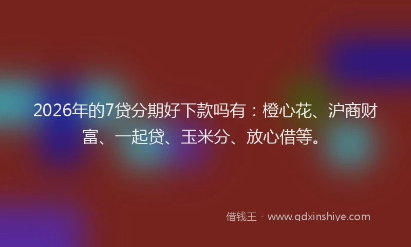2026年的7贷分期好下款吗有：橙心花、沪商财富、一起贷、玉米分、放心借等。