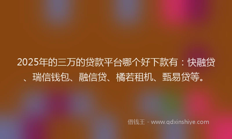 2025年的三万的贷款平台哪个好下款有：快融贷、瑞信钱包、融信贷、橘若租机、甄易贷等。