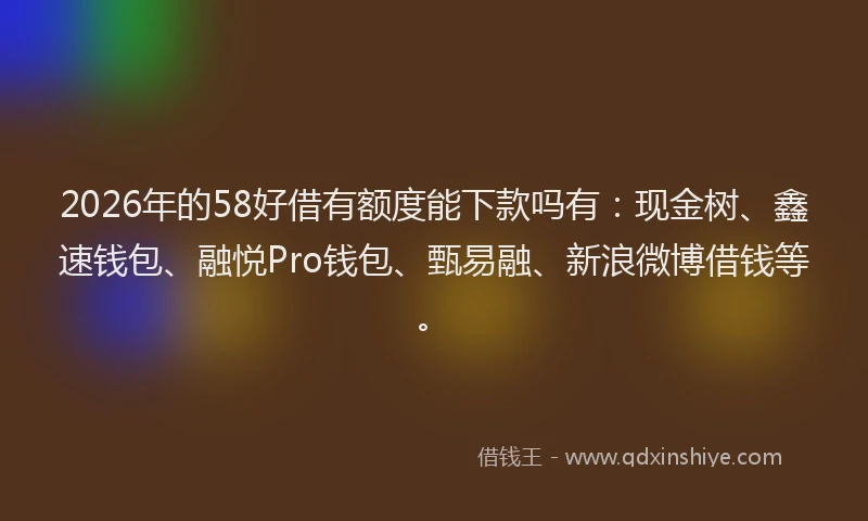 2026年的58好借有额度能下款吗有：现金树、鑫速钱包、融悦Pro钱包、甄易融、新浪微博借钱等。
