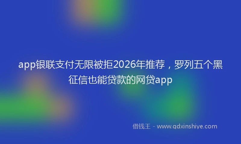 app银联支付无限被拒2026年推荐,罗列五个黑征信也能贷款的网贷app