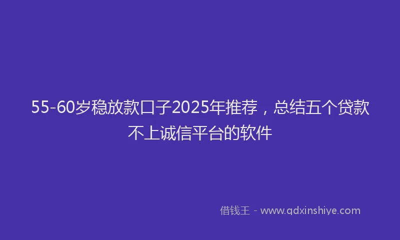 55-60岁稳放款口子2025年推荐,总结五个贷款不上诚信平台的软件