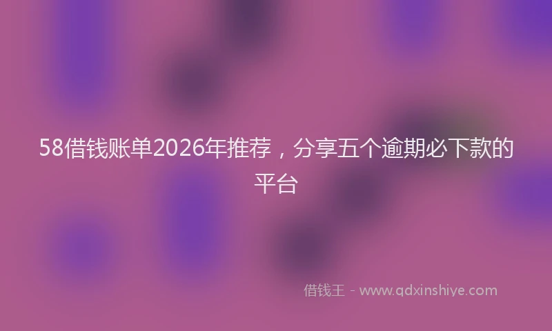 58借钱账单2026年推荐，分享五个逾期必下款的平台