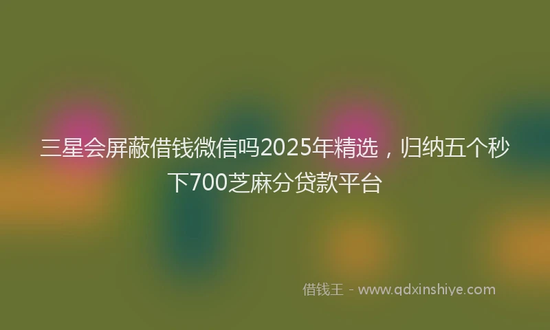 三星会屏蔽借钱微信吗2025年精选，归纳五个秒下700芝麻分贷款平台