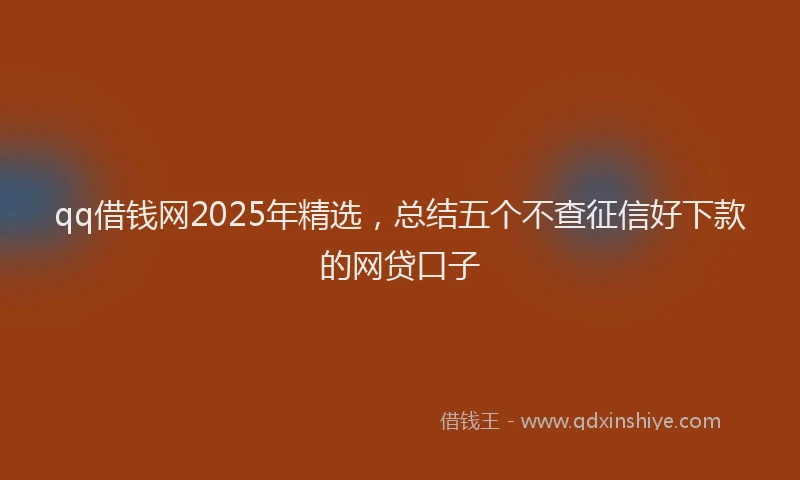 qq借钱网2025年精选，总结五个不查征信好下款的网贷口子