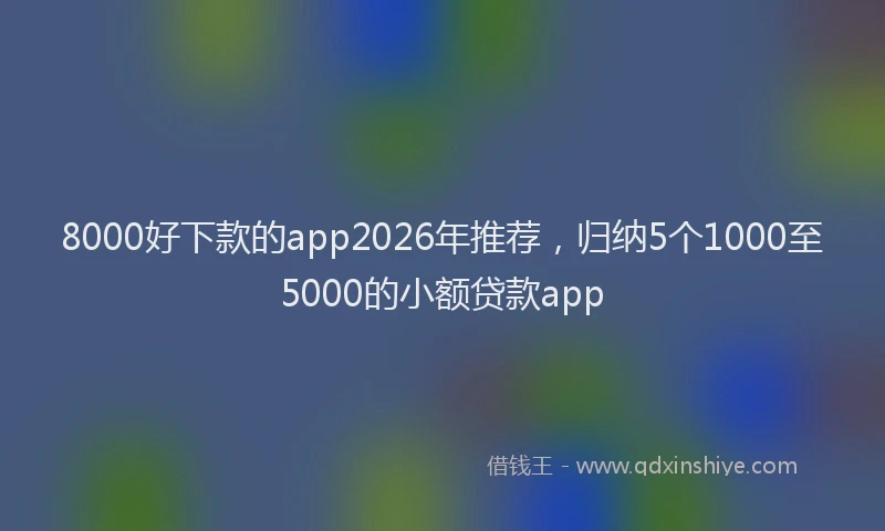 8000好下款的app2026年推荐,归纳5个1000至5000的小额贷款app
