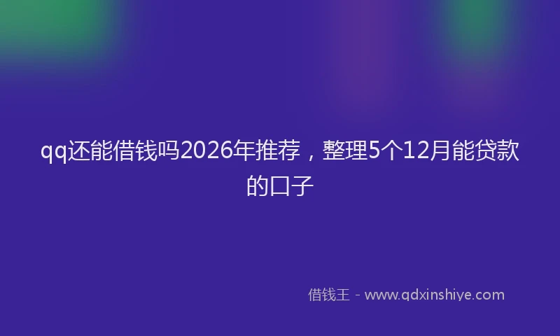 qq还能借钱吗2026年推荐，整理5个12月能贷款的口子