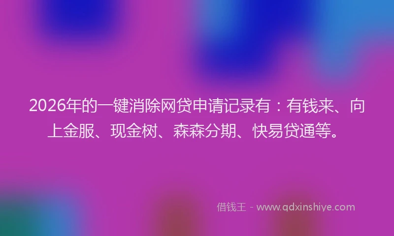 2026年的一键消除网贷申请记录有：有钱来、向上金服、现金树、森森分期、快易贷通等。