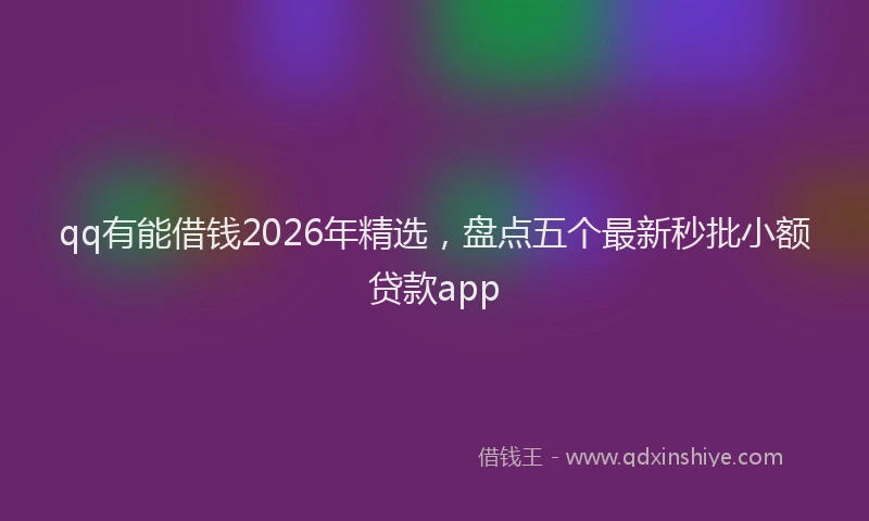 qq有能借钱2026年精选，盘点五个最新秒批小额贷款app