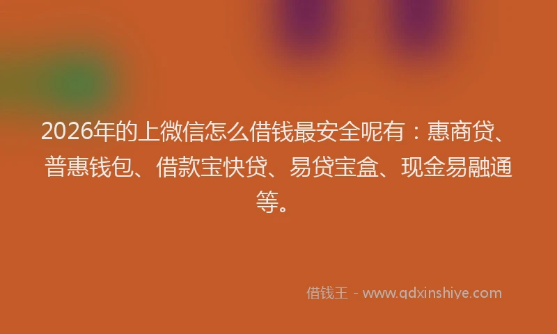 2026年的上微信怎么借钱最安全呢有：惠商贷、普惠钱包、借款宝快贷、易贷宝盒、现金易融通等。