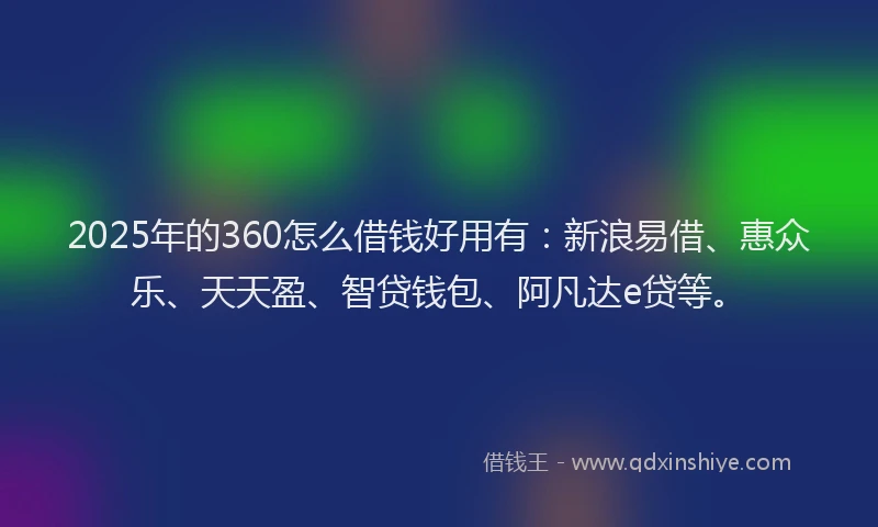 2025年的360怎么借钱好用有：新浪易借、惠众乐、天天盈、智贷钱包、阿凡达e贷等。