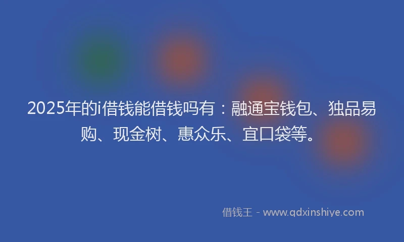 2025年的i借钱能借钱吗有：融通宝钱包、独品易购、现金树、惠众乐、宜口袋等。