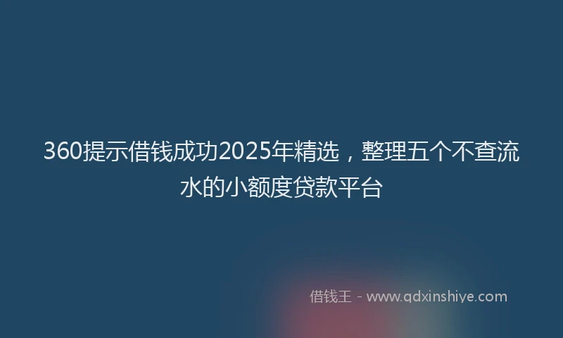360提示借钱成功2025年精选，整理五个不查流水的小额度贷款平台