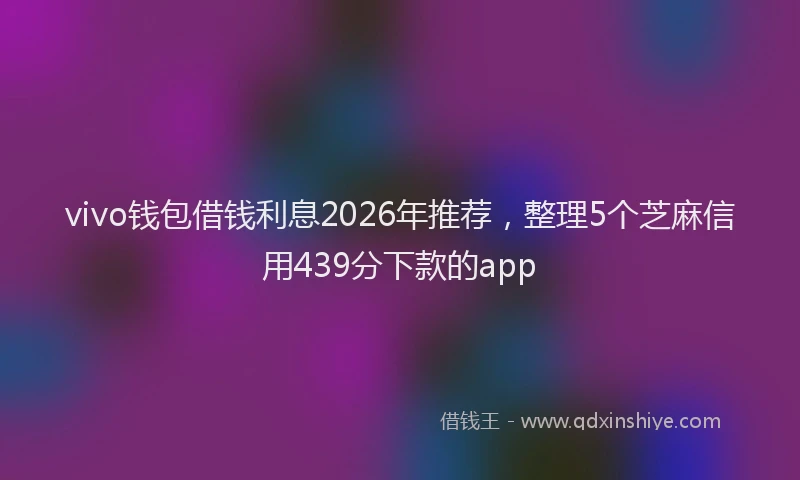 vivo钱包借钱利息2026年推荐，整理5个芝麻信用439分下款的app