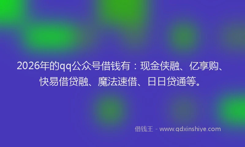 2026年的qq公众号借钱有：现金侠融、亿享购、快易借贷融、魔法速借、日日贷通等。