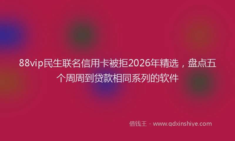 88vip民生联名信用卡被拒2026年精选，盘点五个周周到贷款相同系列的软件