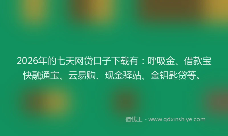 2026年的七天网贷口子下载有：呼吸金、借款宝快融通宝、云易购、现金驿站、金钥匙贷等。