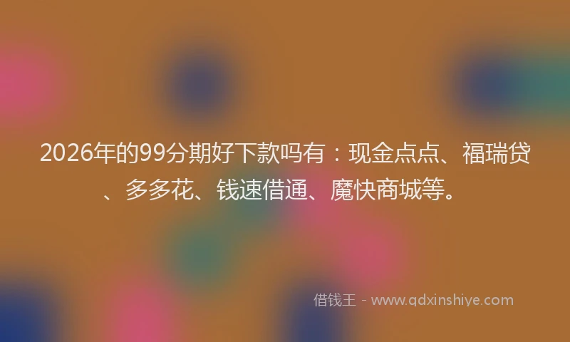 2026年的99分期好下款吗有：现金点点、福瑞贷、多多花、钱速借通、魔快商城等。