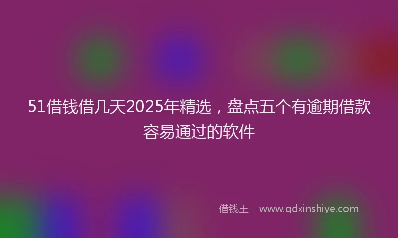 51借钱借几天2025年精选，盘点五个有逾期借款容易通过的软件
