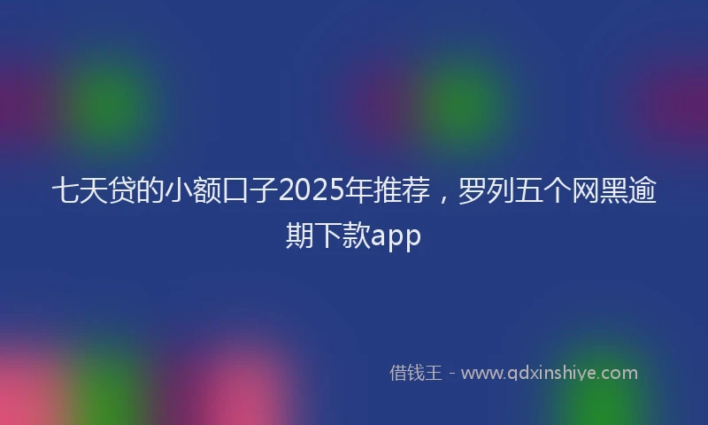 七天贷的小额口子2025年推荐，罗列五个网黑逾期下款app