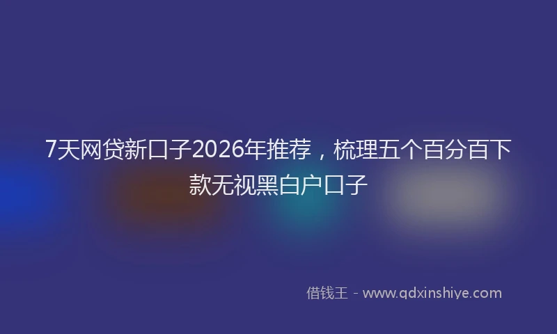 7天网贷新口子2026年推荐，梳理五个百分百下款无视黑白户口子