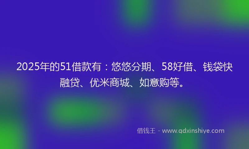 2025年的51借款有：悠悠分期、58好借、钱袋快融贷、优米商城、如意购等。
