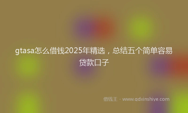 gtasa怎么借钱2025年精选，总结五个简单容易贷款口子