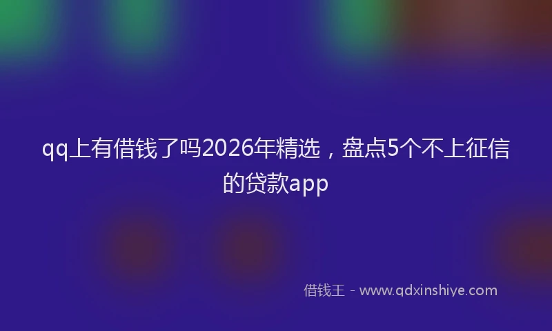 qq上有借钱了吗2026年精选，盘点5个不上征信的贷款app