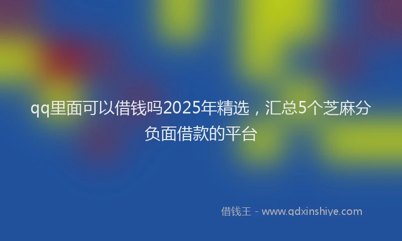 qq里面可以借钱吗2025年精选,汇总5个芝麻分负面借款的平台