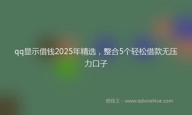 qq显示借钱2025年精选，整合5个轻松借款无压力口子