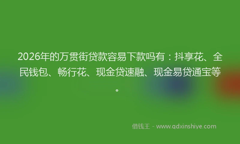 2026年的万贯街贷款容易下款吗有:抖享花、全民钱包、畅行花、现金贷速融、现金易贷通宝等。