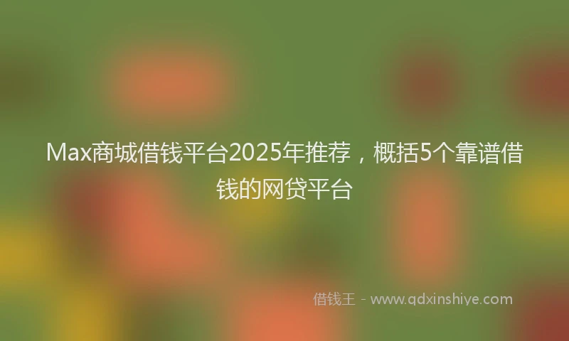 Max商城借钱平台2025年推荐，概括5个靠谱借钱的网贷平台