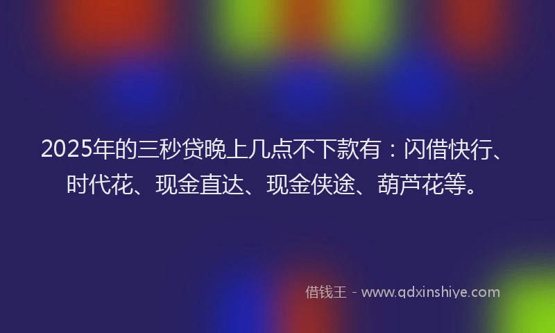 2025年的三秒贷晚上几点不下款有:闪借快行、时代花、现金直达、现金侠途、葫芦花等。