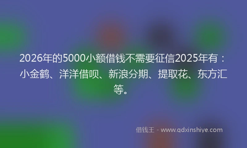 2026年的5000小额借钱不需要征信2025年有:小金鹤、洋洋借呗、新浪分期、提取花、东方汇等。