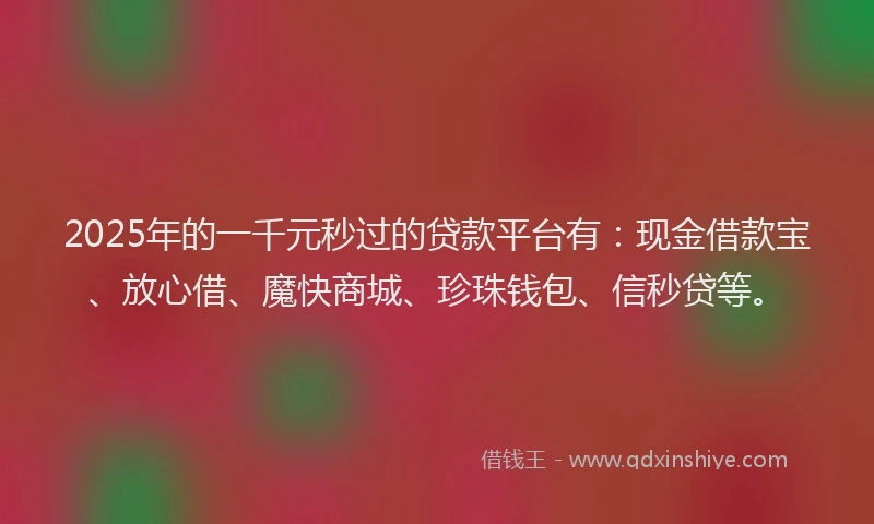 2025年的一千元秒过的贷款平台有：现金借款宝、放心借、魔快商城、珍珠钱包、信秒贷等。