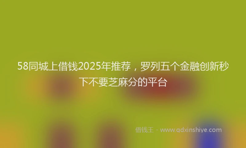58同城上借钱2025年推荐,罗列五个金融创新秒下不要芝麻分的平台