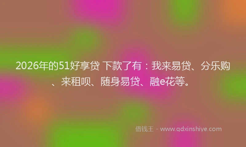 2026年的51好享贷 下款了有：我来易贷、分乐购、来租呗、随身易贷、融e花等。