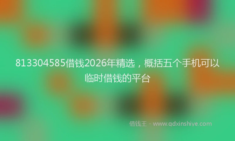 813304585借钱2026年精选,概括五个手机可以临时借钱的平台