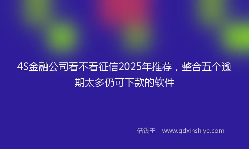 4S金融公司看不看征信2025年推荐，整合五个逾期太多仍可下款的软件