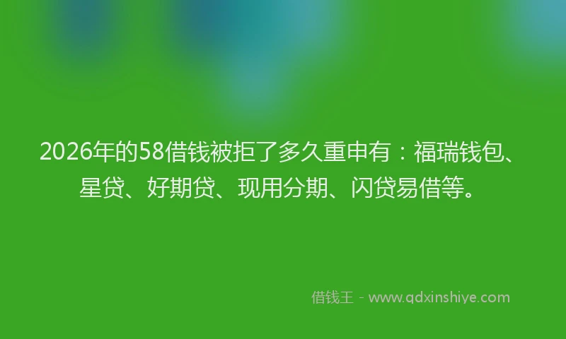 2026年的58借钱被拒了多久重申有：福瑞钱包、星贷、好期贷、现用分期、闪贷易借等。