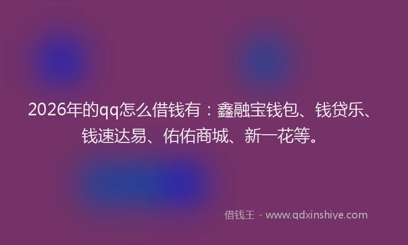 2026年的qq怎么借钱有:鑫融宝钱包、钱贷乐、钱速达易、佑佑商城、新一花等。