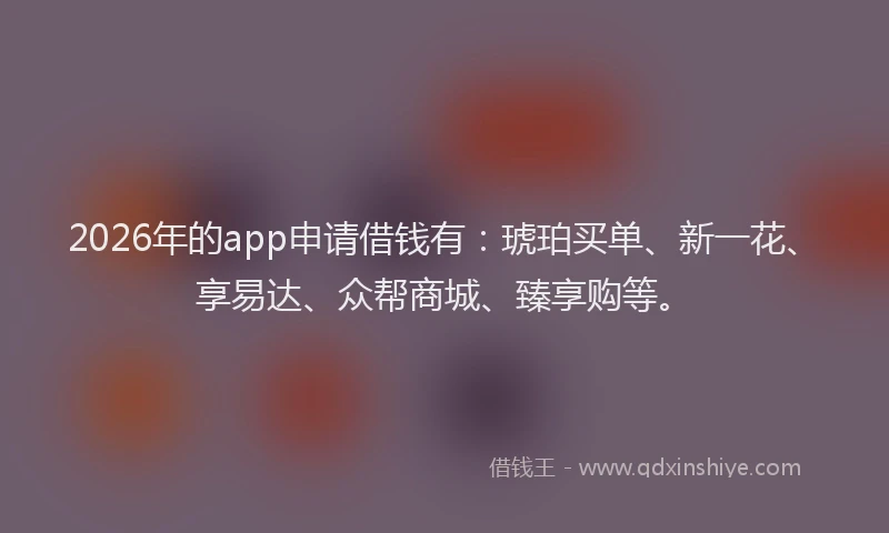 2026年的app申请借钱有：琥珀买单、新一花、享易达、众帮商城、臻享购等。