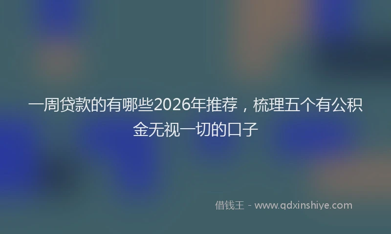 一周贷款的有哪些2026年推荐，梳理五个有公积金无视一切的口子