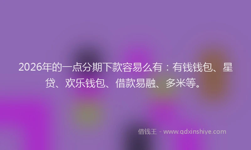 2026年的一点分期下款容易么有:有钱钱包、星贷、欢乐钱包、借款易融、多米等。