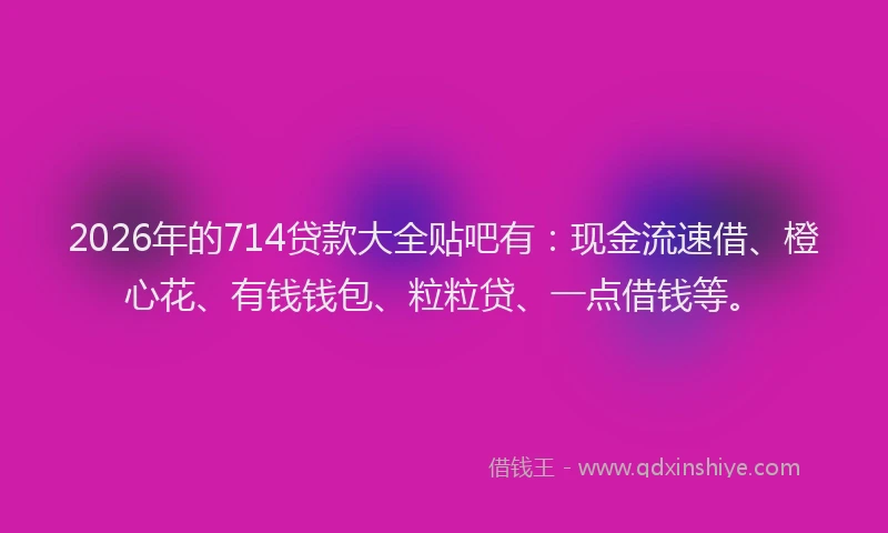 2026年的714贷款大全贴吧有：现金流速借、橙心花、有钱钱包、粒粒贷、一点借钱等。