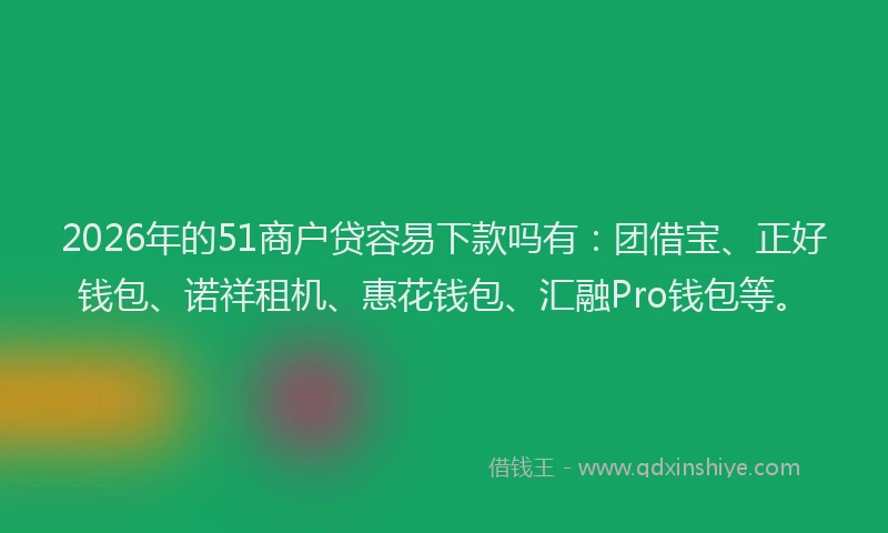 2026年的51商户贷容易下款吗有:团借宝、正好钱包、诺祥租机、惠花钱包、汇融Pro钱包等。