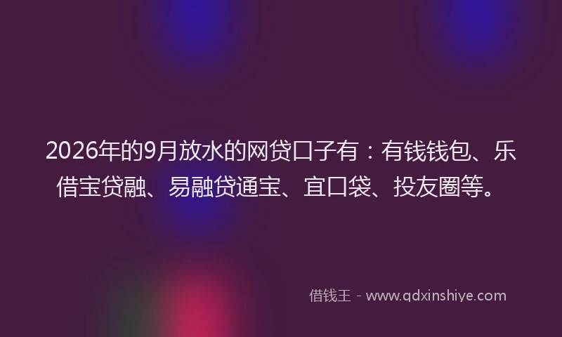 2026年的9月放水的网贷口子有：有钱钱包、乐借宝贷融、易融贷通宝、宜口袋、投友圈等。