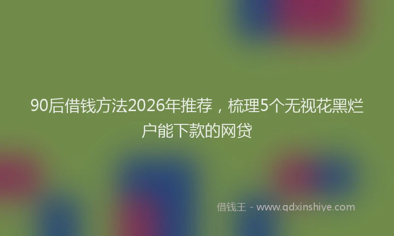 90后借钱方法2026年推荐，梳理5个无视花黑烂户能下款的网贷